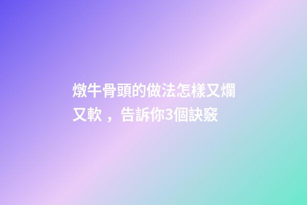 燉牛骨頭的做法怎樣又爛又軟，告訴你3個訣竅-第1張-觀點-玄機派